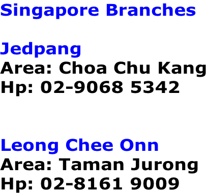 Singapore Branches  Jedpang Area: Choa Chu Kang Hp: 02-9068 5342   Leong Chee Onn Area: Taman Jurong Hp: 02-8161 9009